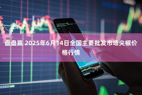 盘盘赢 2025年6月14日全国主要批发市场尖椒价格行情