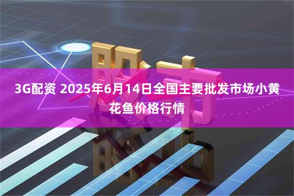 3G配资 2025年6月14日全国主要批发市场小黄花鱼价格行情