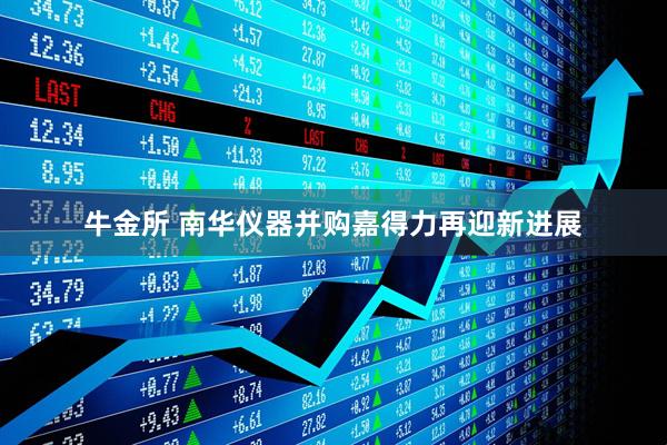 牛金所 南华仪器并购嘉得力再迎新进展