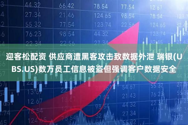 迎客松配资 供应商遭黑客攻击致数据外泄 瑞银(UBS.US)数万员工信息被盗但强调客户数据安全