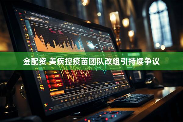 金配资 美疾控疫苗团队改组引持续争议