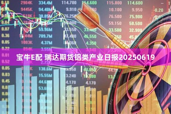 宝牛E配 瑞达期货铝类产业日报20250619
