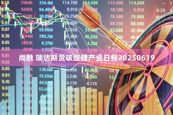 尚融 瑞达期货碳酸锂产业日报20250619
