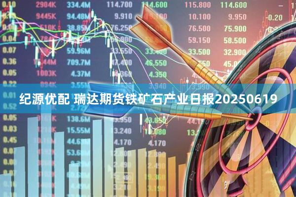 纪源优配 瑞达期货铁矿石产业日报20250619