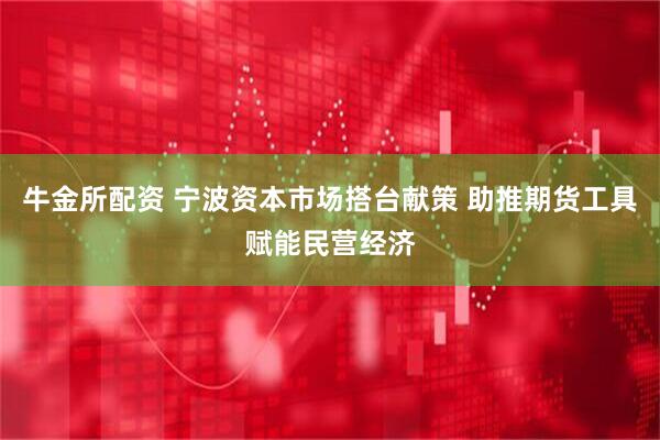 牛金所配资 宁波资本市场搭台献策 助推期货工具赋能民营经济