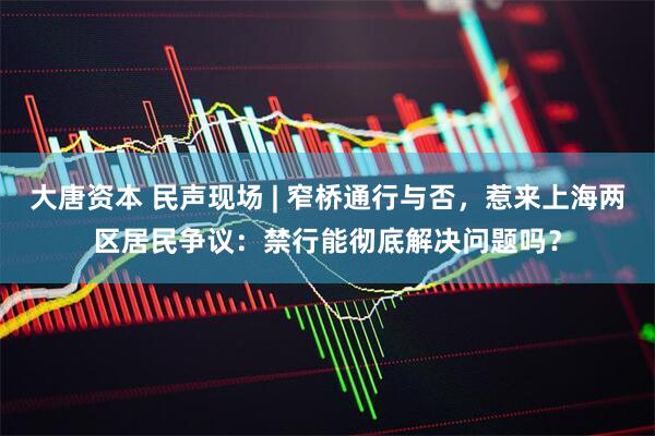 大唐资本 民声现场 | 窄桥通行与否，惹来上海两区居民争议：禁行能彻底解决问题吗？