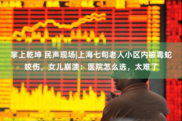 掌上乾坤 民声现场|上海七旬老人小区内被毒蛇咬伤，女儿崩溃：医院怎么选，太难了