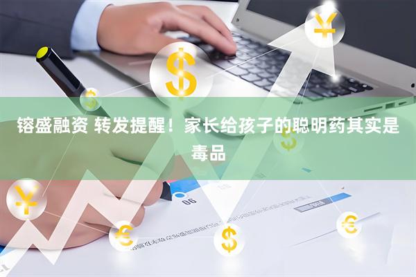 镕盛融资 转发提醒！家长给孩子的聪明药其实是毒品