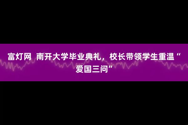 富灯网  南开大学毕业典礼，校长带领学生重温“爱国三问”