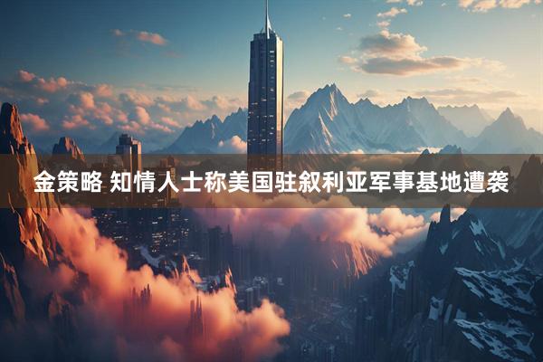 金策略 知情人士称美国驻叙利亚军事基地遭袭