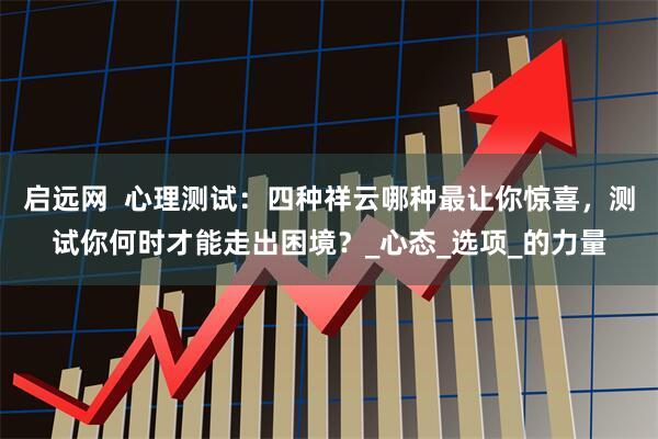启远网  心理测试：四种祥云哪种最让你惊喜，测试你何时才能走出困境？_心态_选项_的力量