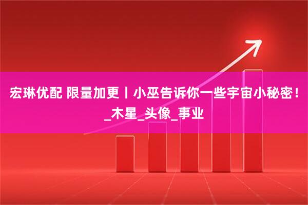 宏琳优配 限量加更丨小巫告诉你一些宇宙小秘密！_木星_头像_事业