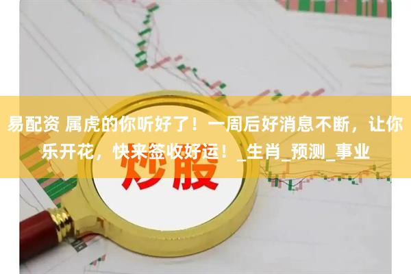 易配资 属虎的你听好了！一周后好消息不断，让你乐开花，快来签收好运！_生肖_预测_事业