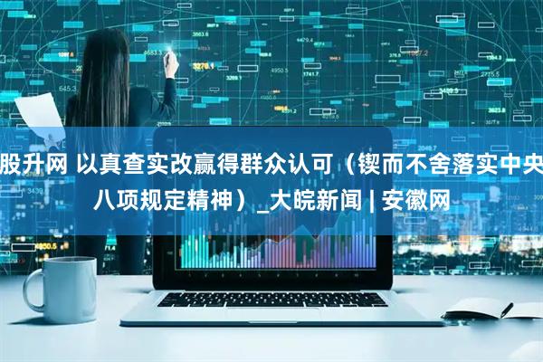 股升网 以真查实改赢得群众认可（锲而不舍落实中央八项规定精神）_大皖新闻 | 安徽网