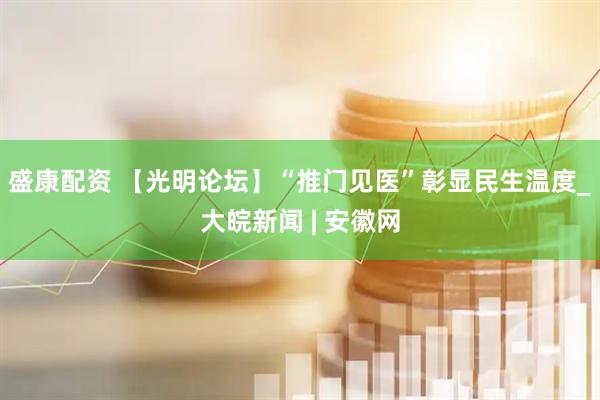 盛康配资 【光明论坛】“推门见医”彰显民生温度_大皖新闻 | 安徽网