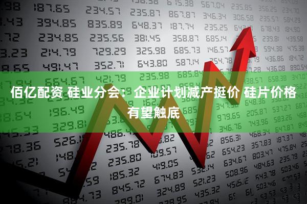 佰亿配资 硅业分会：企业计划减产挺价 硅片价格有望触底