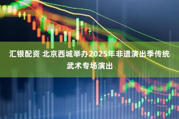 汇银配资 北京西城举办2025年非遗演出季传统武术专场演出