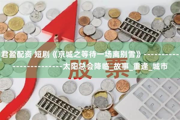 君盈配资 短剧《京城之等待一场离别雪》------------------------太阳总会降临_故事_重逢_城市
