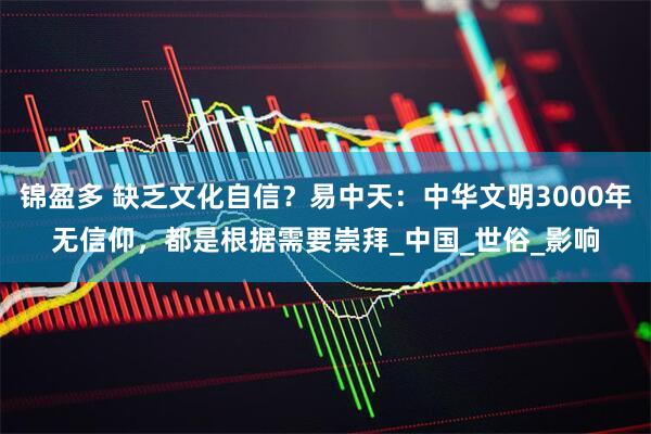 锦盈多 缺乏文化自信？易中天：中华文明3000年无信仰，都是根据需要崇拜_中国_世俗_影响