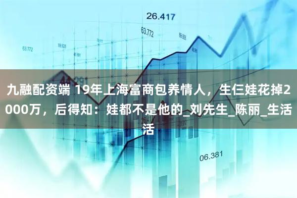 九融配资端 19年上海富商包养情人，生仨娃花掉2000万，后得知：娃都不是他的_刘先生_陈丽_生活