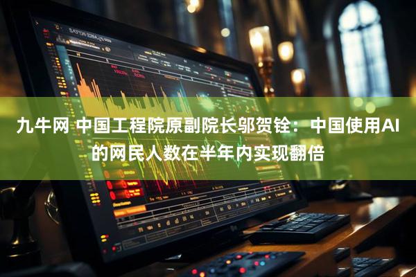 九牛网 中国工程院原副院长邬贺铨：中国使用AI的网民人数在半年内实现翻倍