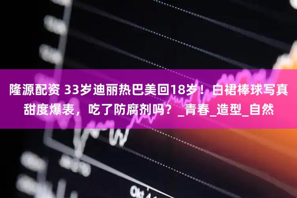 隆源配资 33岁迪丽热巴美回18岁！白裙棒球写真甜度爆表，吃了防腐剂吗？_青春_造型_自然