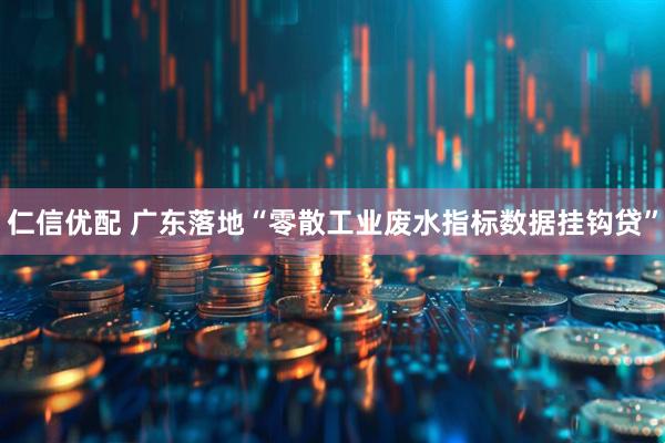 仁信优配 广东落地“零散工业废水指标数据挂钩贷”