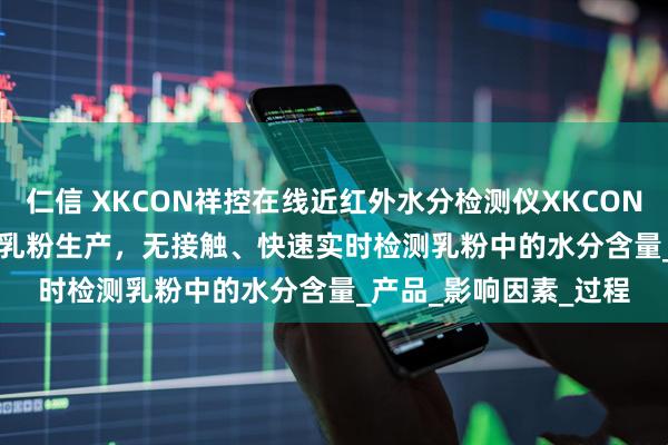 仁信 XKCON祥控在线近红外水分检测仪XKCON-NIR-MA-HT适用于乳粉生产，无接触、快速实时检测乳粉中的水分含量_产品_影响因素_过程