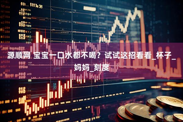源顺网 宝宝一口水都不喝？试试这招看看_杯子_妈妈_刻度