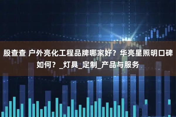 股查查 户外亮化工程品牌哪家好？华亮星照明口碑如何？_灯具_定制_产品与服务