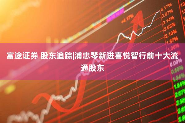 富途证券 股东追踪|浦忠琴新进喜悦智行前十大流通股东