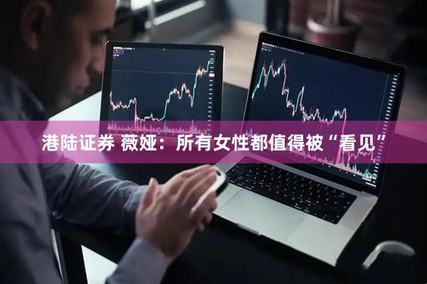港陆证券 薇娅：所有女性都值得被“看见”