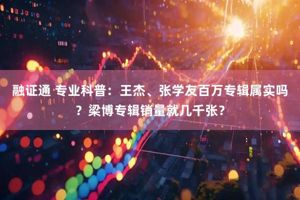 融证通 专业科普：王杰、张学友百万专辑属实吗？梁博专辑销量就几千张？