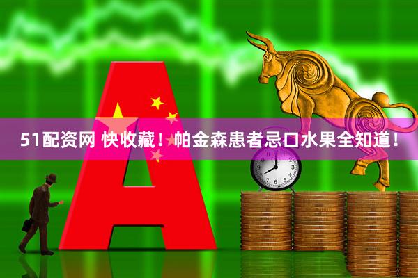 51配资网 快收藏！帕金森患者忌口水果全知道！