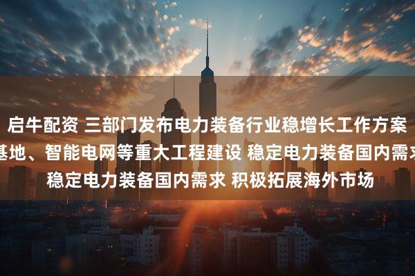 启牛配资 三部门发布电力装备行业稳增长工作方案 依托大型风电光伏基地、智能电网等重大工程建设 稳定电力装备国内需求 积极拓展海外市场