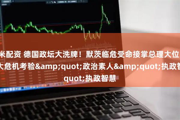 米配资 德国政坛大洗牌！默茨临危受命接掌总理大位，三大危机考验&quot;政治素人&quot;执政智慧