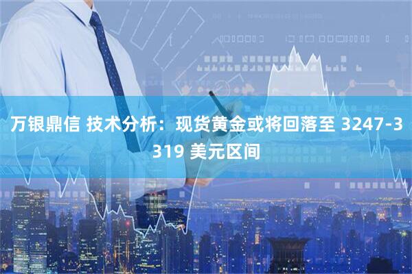 万银鼎信 技术分析：现货黄金或将回落至 3247-3319 美元区间