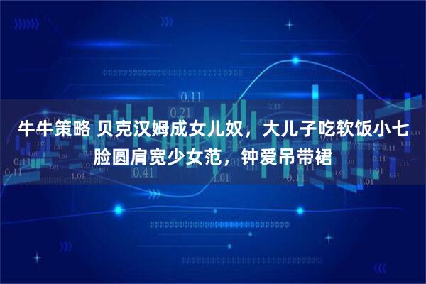 牛牛策略 贝克汉姆成女儿奴，大儿子吃软饭小七脸圆肩宽少女范，钟爱吊带裙
