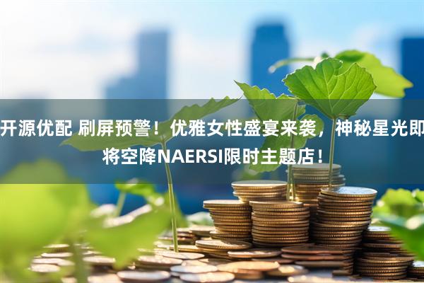 开源优配 刷屏预警！优雅女性盛宴来袭，神秘星光即将空降NAERSI限时主题店！