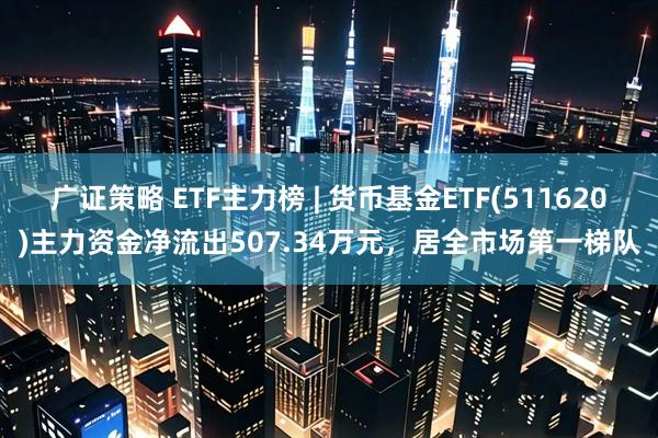 广证策略 ETF主力榜 | 货币基金ETF(511620)主力资金净流出507.34万元，居全市场第一梯队