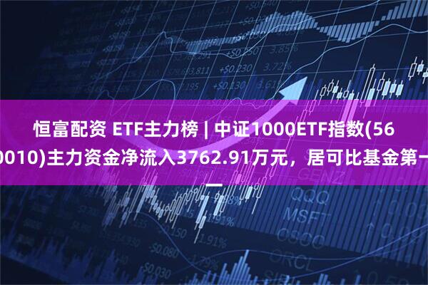 恒富配资 ETF主力榜 | 中证1000ETF指数(560010)主力资金净流入3762.91万元，居可比基金第一