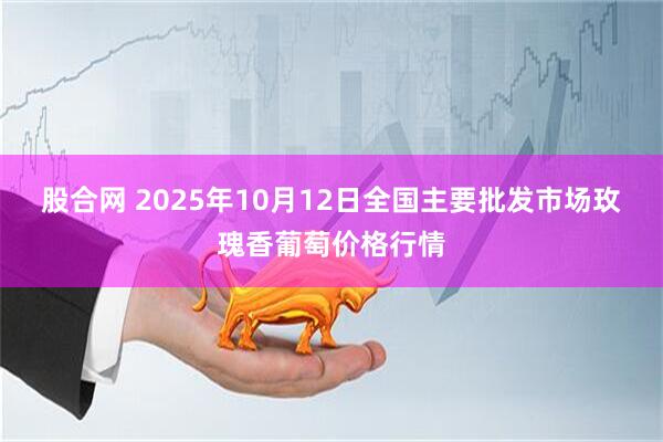 股合网 2025年10月12日全国主要批发市场玫瑰香葡萄价格行情