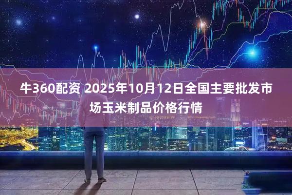 牛360配资 2025年10月12日全国主要批发市场玉米制品价格行情