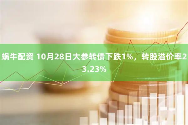 蜗牛配资 10月28日大参转债下跌1%，转股溢价率23.23%