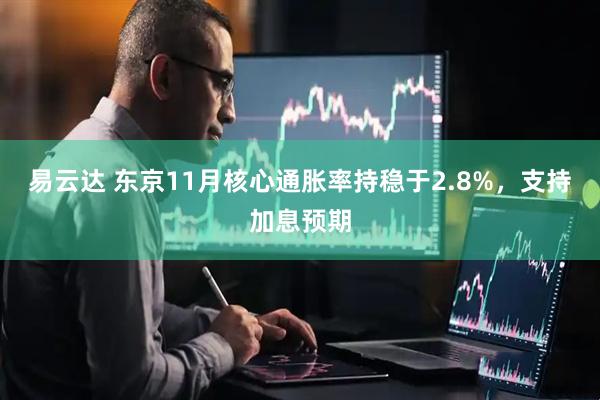 易云达 东京11月核心通胀率持稳于2.8%，支持加息预期