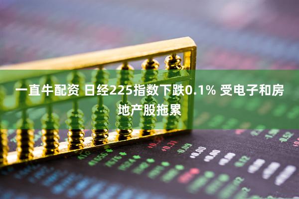 一直牛配资 日经225指数下跌0.1% 受电子和房地产股拖累