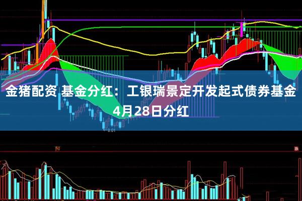 金猪配资 基金分红：工银瑞景定开发起式债券基金4月28日分红