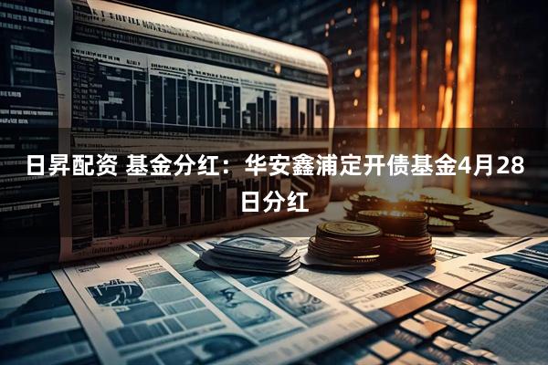 日昇配资 基金分红：华安鑫浦定开债基金4月28日分红