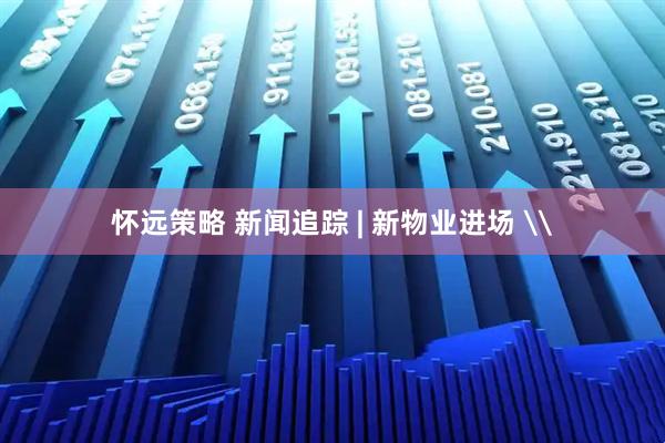 怀远策略 新闻追踪 | 新物业进场 \